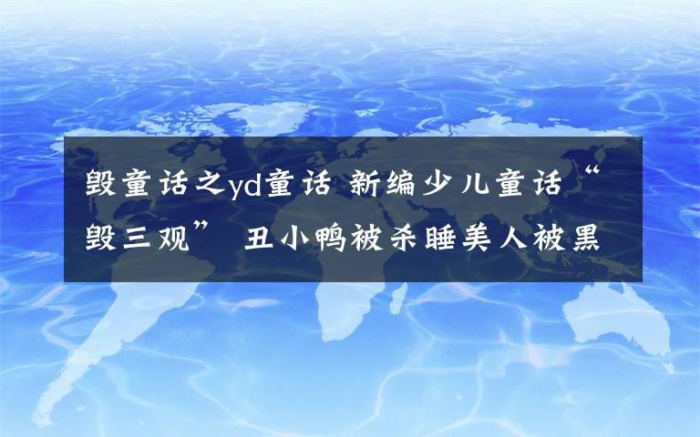 毁童话之yd童话 新编少儿童话“毁三观” 丑小鸭被杀睡美人被黑