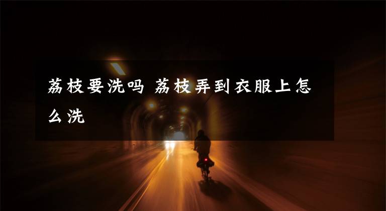 荔枝要洗吗 荔枝弄到衣服上怎么洗文章配图