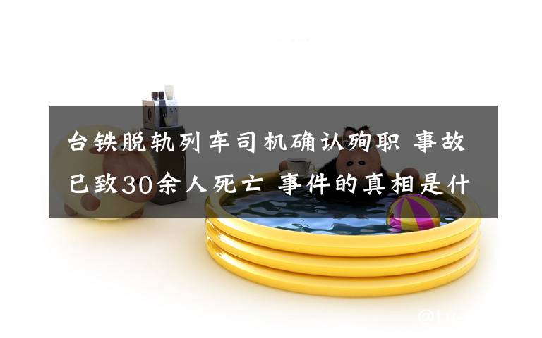 台铁脱轨列车司机确认殉职 事故已致30余人死亡 事件的真相是什么？