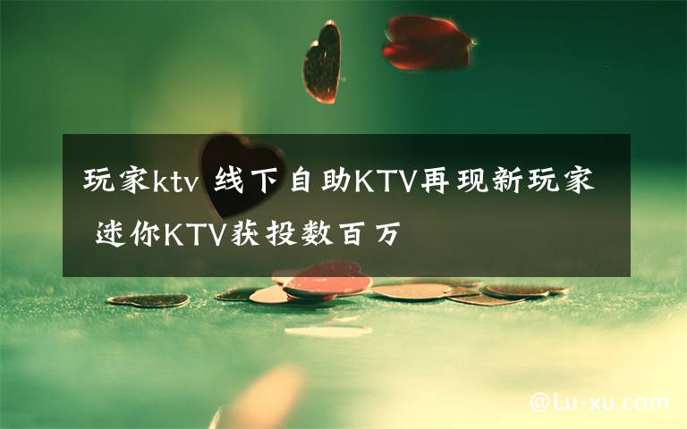 玩家ktv 线下自助KTV再现新玩家 迷你KTV获投数百万