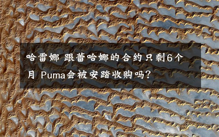 哈雷娜 跟蕾哈娜的合约只剩6个月 Puma会被安踏收购吗？