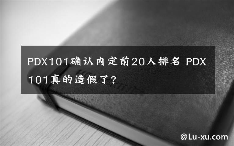 PDX101确认内定前20人排名 PDX101真的造假了?