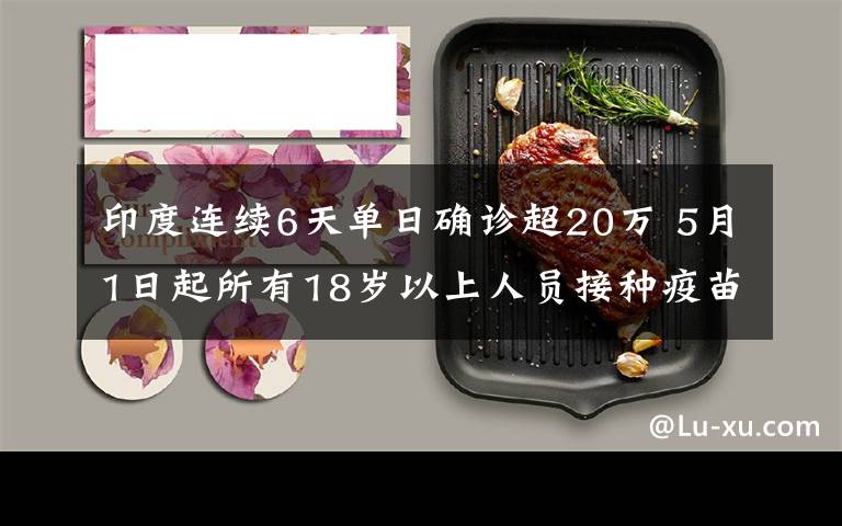 印度连续6天单日确诊超20万 5月1日起所有18岁以上人员接种疫苗 究竟是怎么一回事?