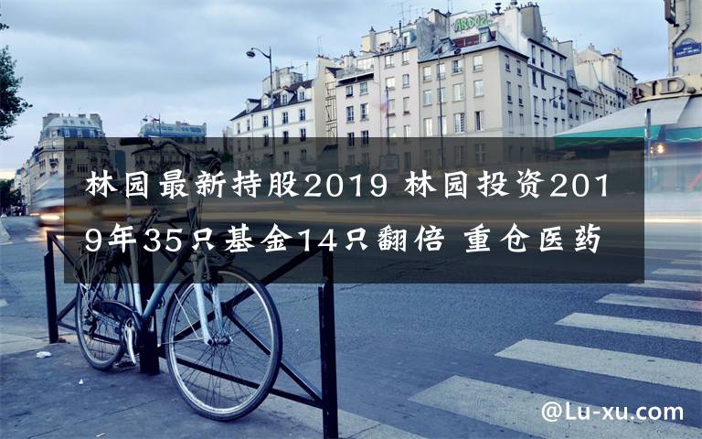 林园最新持股2019 林园投资2019年35只基金14只翻倍 重仓医药不买茅台