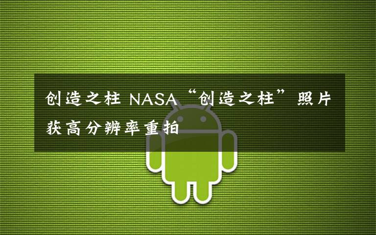 创造之柱 NASA“创造之柱”照片获高分辨率重拍