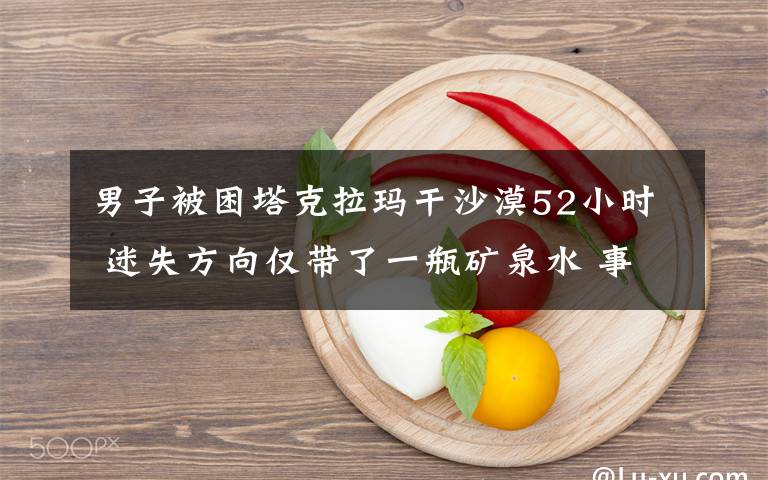 男子被困塔克拉玛干沙漠52小时 迷失方向仅带了一瓶矿泉水 事件详细经过！