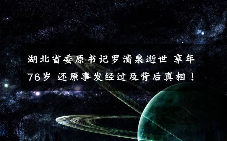 湖北省委原书记罗清泉逝世 享年76岁 还原事发经过及背后真相！