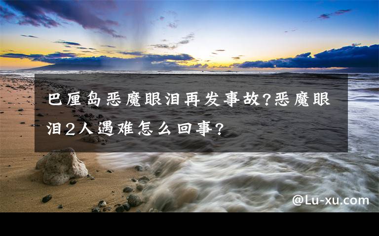 巴厘岛恶魔眼泪再发事故?恶魔眼泪2人遇难怎么回事?