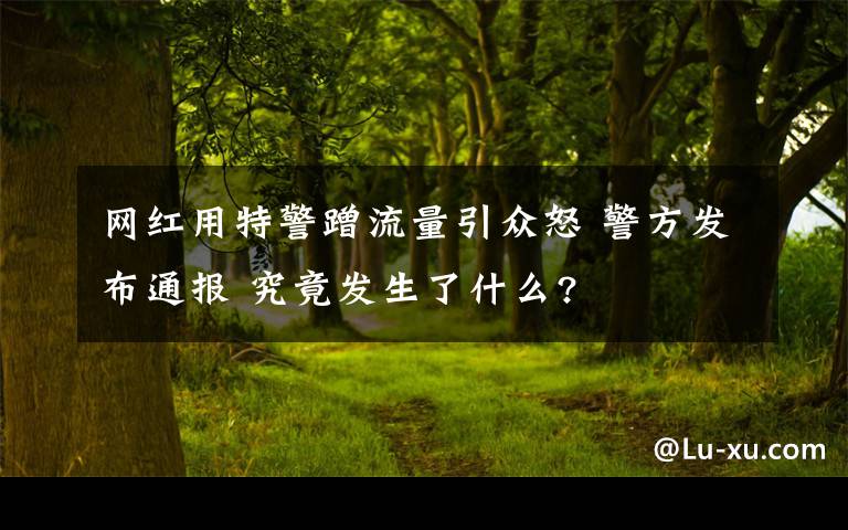 网红用特警蹭流量引众怒 警方发布通报 究竟发生了什么?