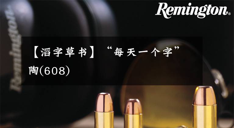 【滔字草书】“每天一个字”陶(608)文章配图