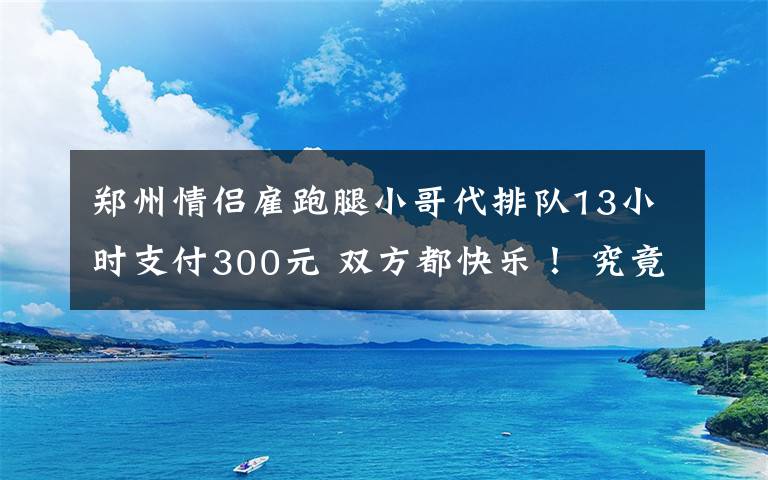 郑州情侣雇跑腿小哥代排队13小时支付300元 双方都快乐！ 究竟是怎么一回事?