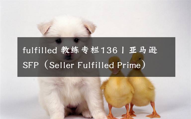 fulfilled 教练专栏136丨亚马逊SFP（Seller Fulfilled Prime）知多少？