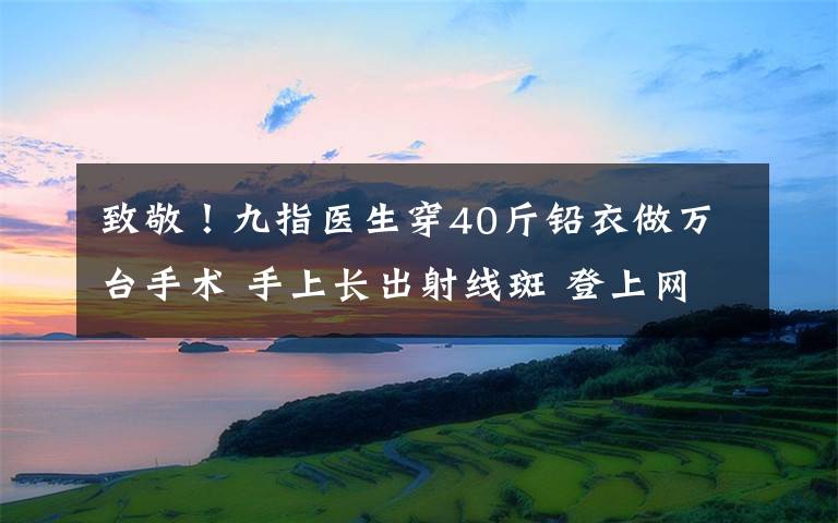 致敬！九指医生穿40斤铅衣做万台手术 手上长出射线斑 登上网络热搜了！