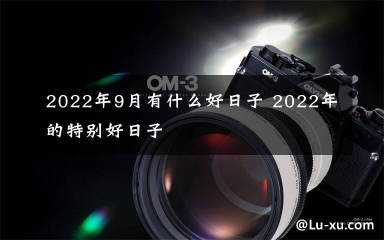 2022年9月有什么好日子 2022年的特别好日子