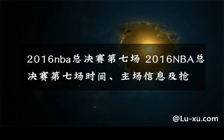 2016nba总决赛第七场 2016NBA总决赛第七场时间、主场信息及抢七夺冠比赛前瞻预测