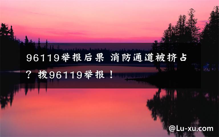 96119举报后果 消防通道被挤占？拨96119举报！