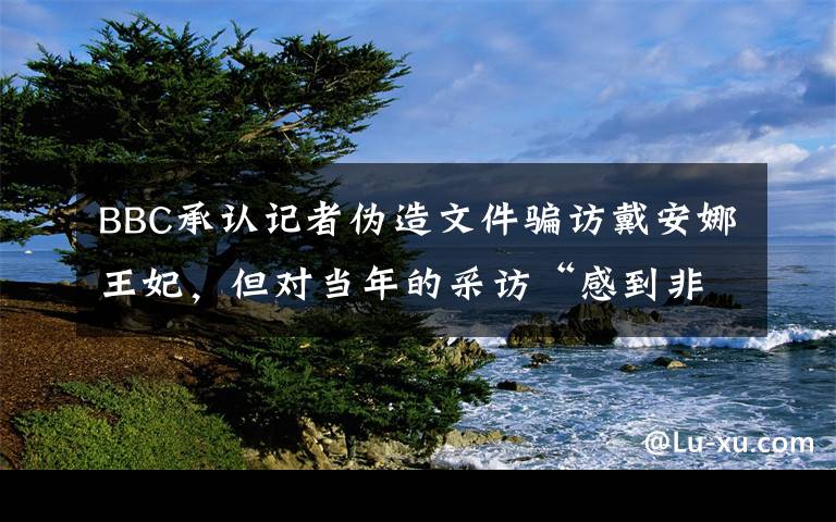 BBC承认记者伪造文件骗访戴安娜王妃，但对当年的采访“感到非常自豪” 对此大家怎么看？