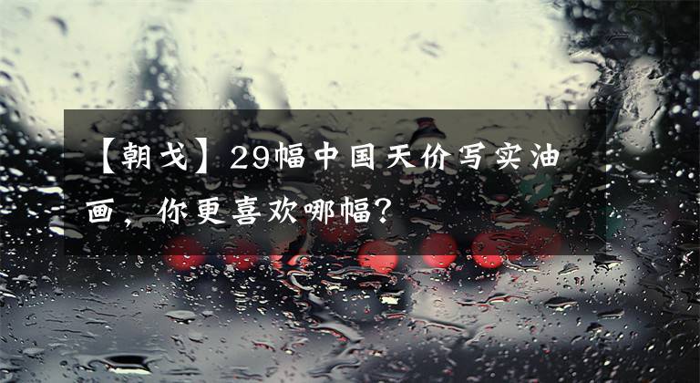 【朝戈】29幅中国天价写实油画，你更喜欢哪幅？