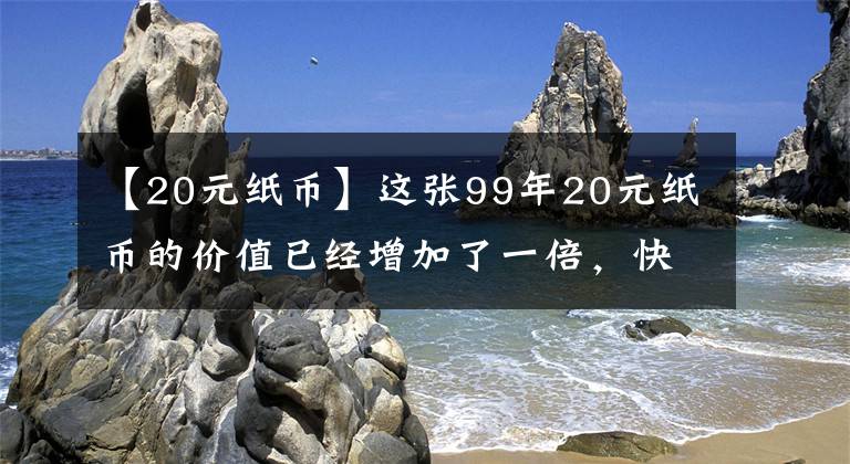 【20元纸币】这张99年20元纸币的价值已经增加了一倍，快来了解一下，看看你还有没有。文章配图