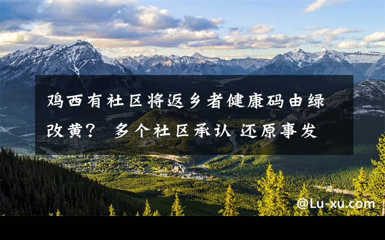 鸡西有社区将返乡者健康码由绿改黄？ 多个社区承认 还原事发经过及背后真相！