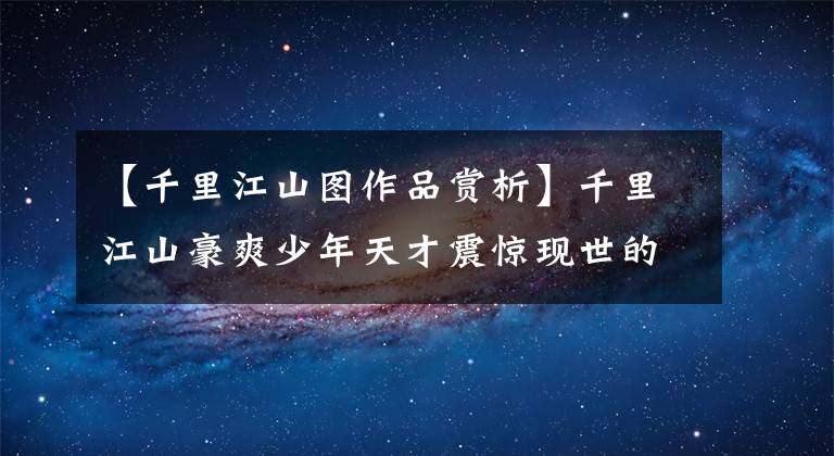 【千里江山图作品赏析】千里江山豪爽少年天才震惊现世的宋代美学杰出作品《千里江山图》文章配图