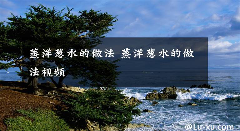 蒸洋葱水的做法 蒸洋葱水的做法视频文章配图
