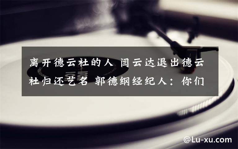 离开德云社的人 闫云达退出德云社归还艺名 郭德纲经纪人：你们单位没个辞职的呀?