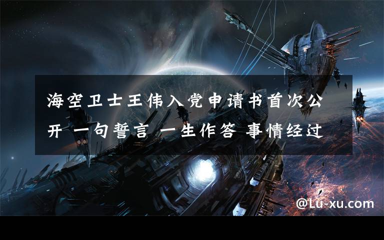 海空卫士王伟入党申请书首次公开 一句誓言 一生作答 事情经过真相揭秘！