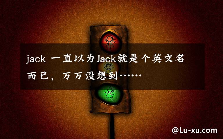 jack 一直以为Jack就是个英文名而已，万万没想到……