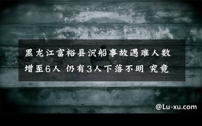 黑龙江富裕县沉船事故遇难人数增至6人 仍有3人下落不明 究竟发生了什么?