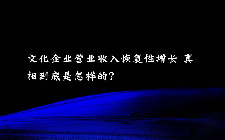 文化企业营业收入恢复性增长 真相到底是怎样的？