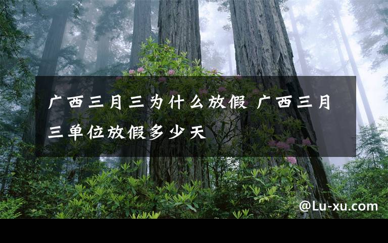 广西三月三为什么放假 广西三月三单位放假多少天