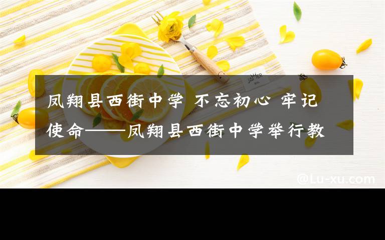 凤翔县西街中学 不忘初心 牢记使命——凤翔县西街中学举行教师宣誓活动