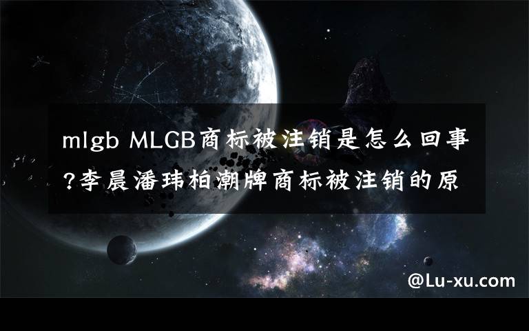 mlgb MLGB商标被注销是怎么回事?李晨潘玮柏潮牌商标被注销的原因