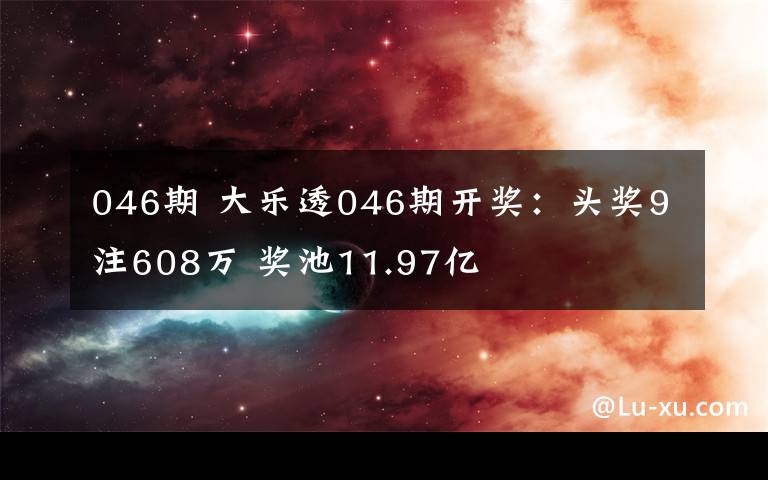 046期 大乐透046期开奖：头奖9注608万 奖池11.97亿文章配图