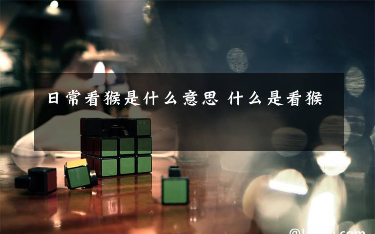 日常看猴是什么意思 什么是看猴文章配图