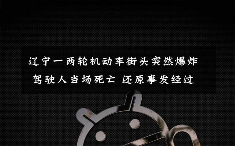 辽宁一两轮机动车街头突然爆炸 驾驶人当场死亡 还原事发经过及背后真相！