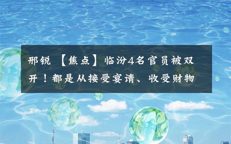 邢锐 【焦点】临汾4名官员被双开！都是从接受宴请、收受财物开始…