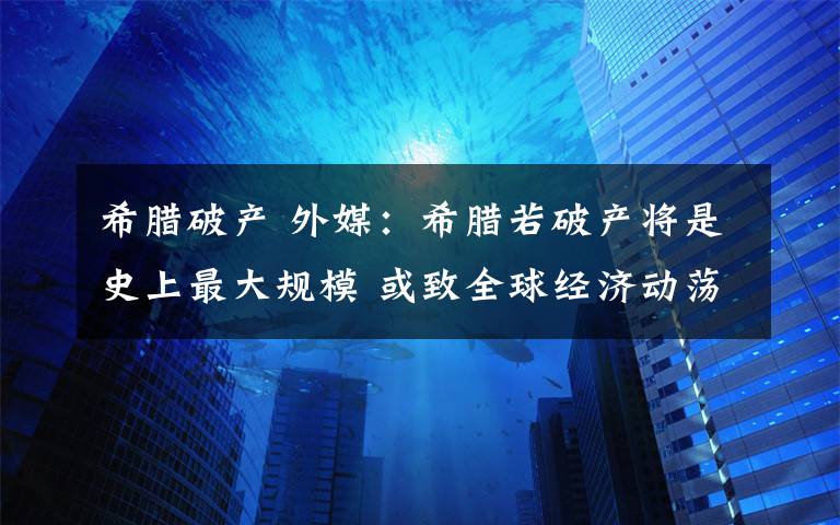 希腊破产 外媒：希腊若破产将是史上最大规模 或致全球经济动荡