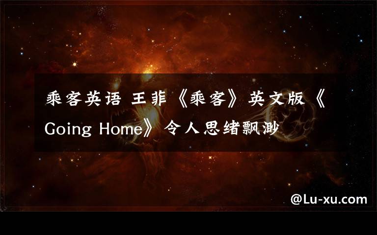 乘客英语 王菲《乘客》英文版《Going Home》令人思绪飘渺