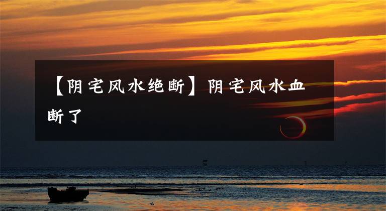 【阴宅风水绝断】阴宅风水血断了文章配图