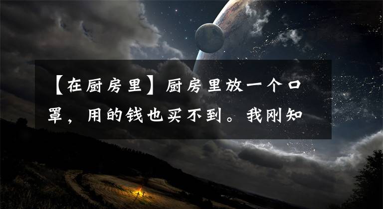 【在厨房里】厨房里放一个口罩，用的钱也买不到。我刚知道，知识都看完了。文章配图