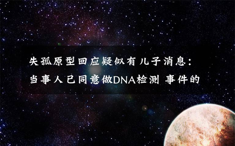 失孤原型回应疑似有儿子消息：当事人已同意做DNA检测 事件的真相是什么？