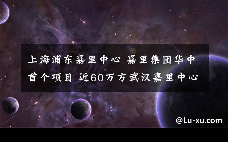 上海浦东嘉里中心 嘉里集团华中首个项目 近60万方武汉嘉里中心开工