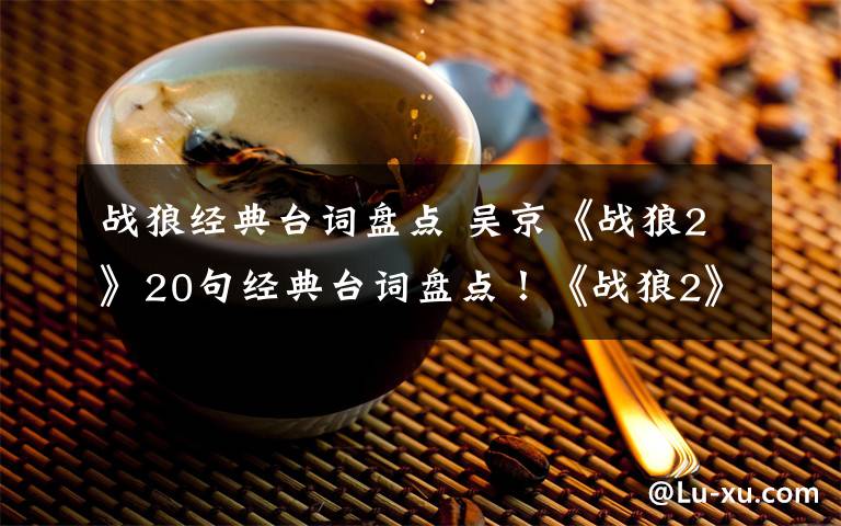 战狼经典台词盘点 吴京《战狼2》20句经典台词盘点！《战狼2》经典台词语录旁白有哪些