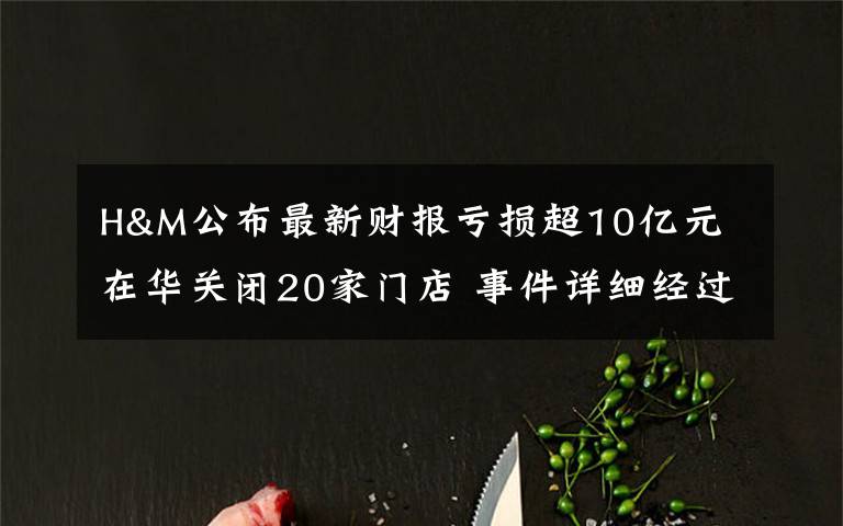 H&M公布最新财报亏损超10亿元 在华关闭20家门店 事件详细经过！