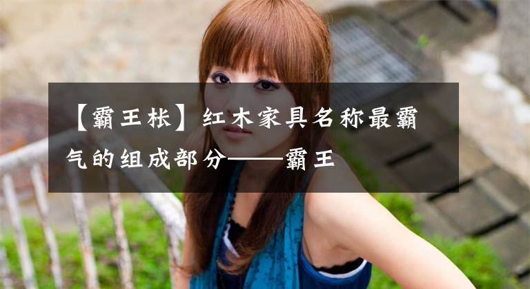 【霸王枨】红木家具名称最霸气的组成部分——霸王文章配图
