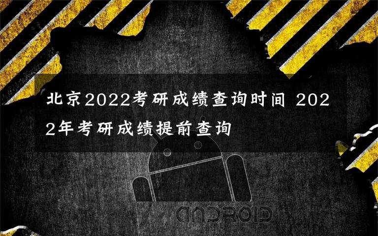 北京2022考研成绩查询时间 2022年考研成绩提前查询