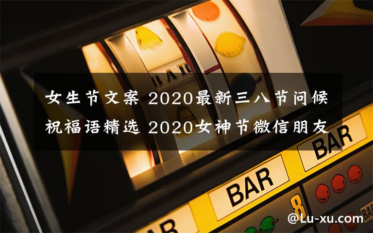 女生节文案 2020最新三八节问候祝福语精选 2020女神节微信朋友圈文案句子