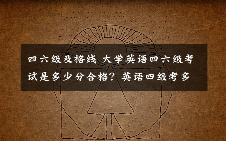 四六级及格线 大学英语四六级考试是多少分合格？英语四级考多少分可以报英语六级考试